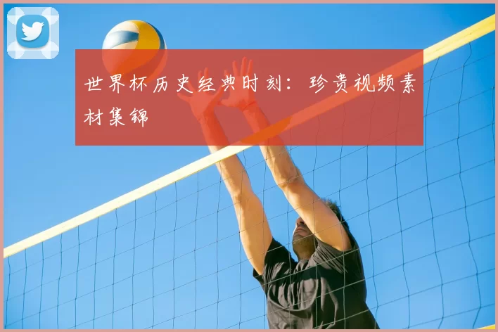 世界杯历史经典时刻：珍贵视频素材集锦