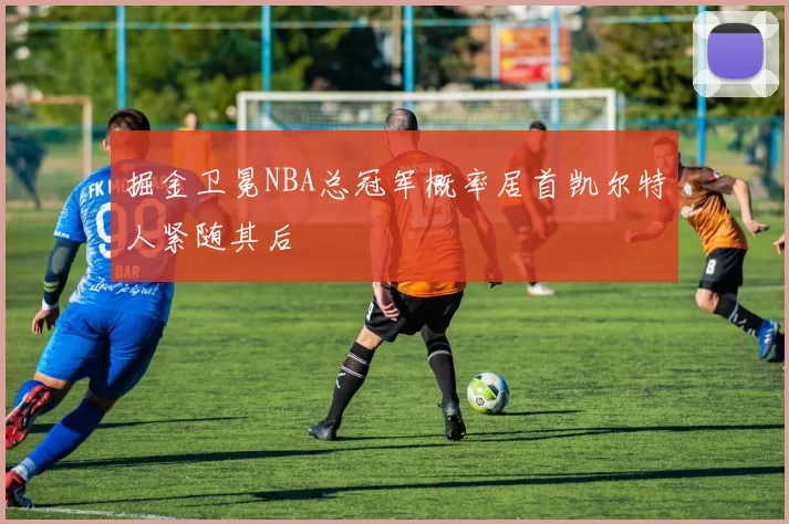 掘金卫冕NBA总冠军概率居首凯尔特人紧随其后