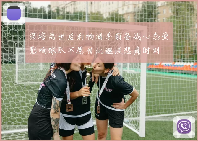 若塔离世后利物浦季前备战心态受影响球队不愿借此避谈悲痛时刻