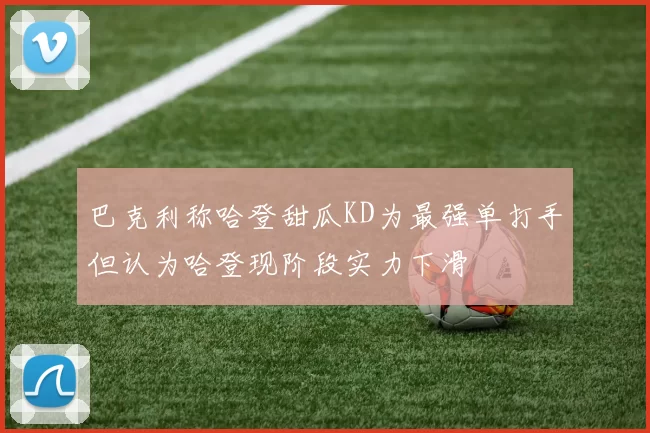 巴克利称哈登甜瓜KD为最强单打手但认为哈登现阶段实力下滑