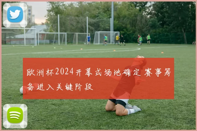 欧洲杯2024开幕式场地确定 赛事筹备进入关键阶段