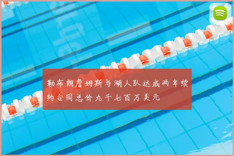 勒布朗詹姆斯与湖人队达成两年续约合同总价九千七百万美元