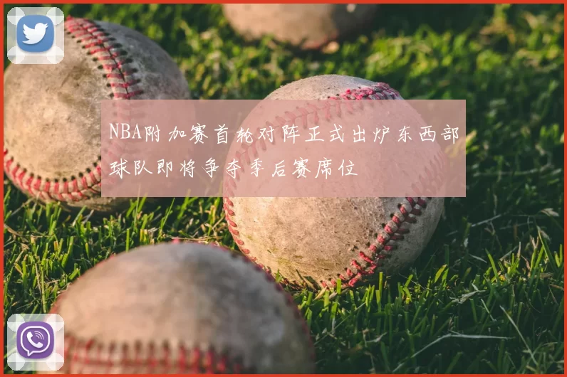 NBA附加赛首轮对阵正式出炉东西部球队即将争夺季后赛席位