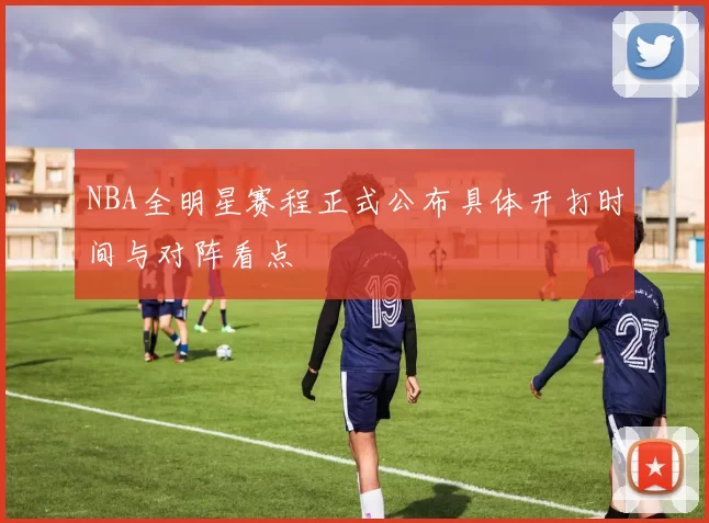 NBA全明星赛程正式公布具体开打时间与对阵看点