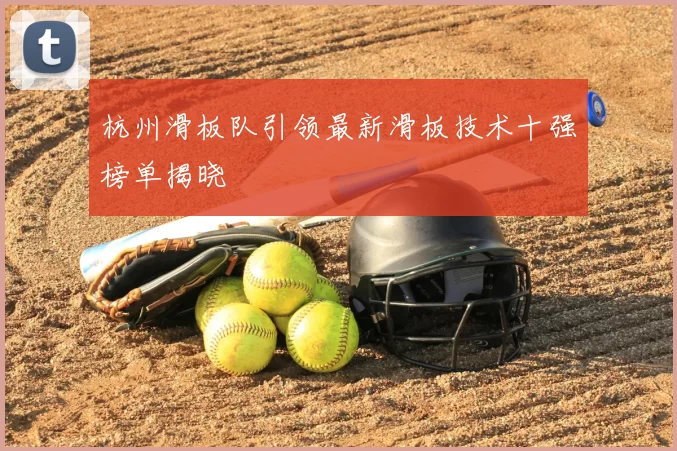 杭州滑板队引领最新滑板技术十强榜单揭晓
