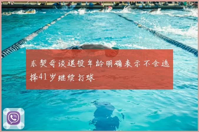 东契奇谈退役年龄明确表示不会选择41岁继续打球