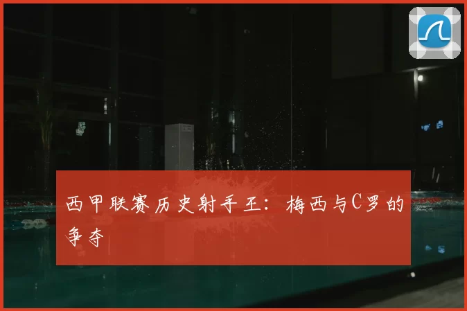 西甲联赛历史射手王:梅西与C罗的争夺