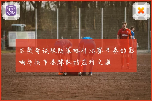 东契奇谈联防策略对比赛节奏的影响与快节奏球队的应对之道