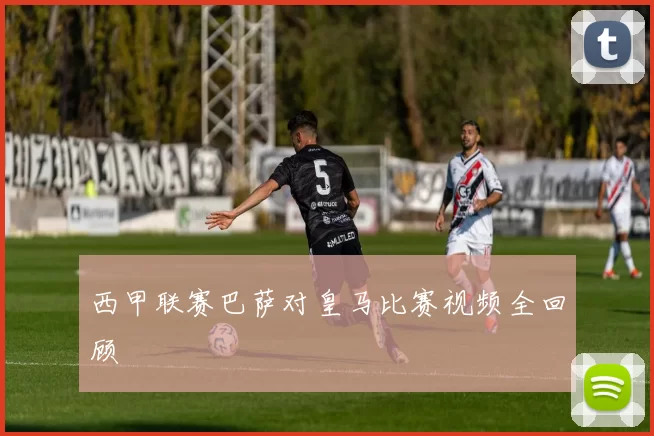 西甲联赛巴萨对皇马比赛视频全回顾