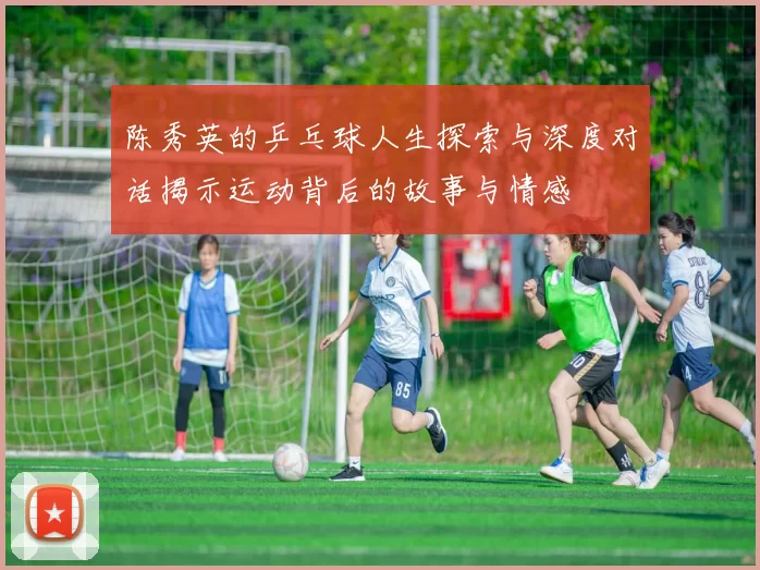 陈秀英的乒乓球人生探索与深度对话揭示运动背后的故事与情感