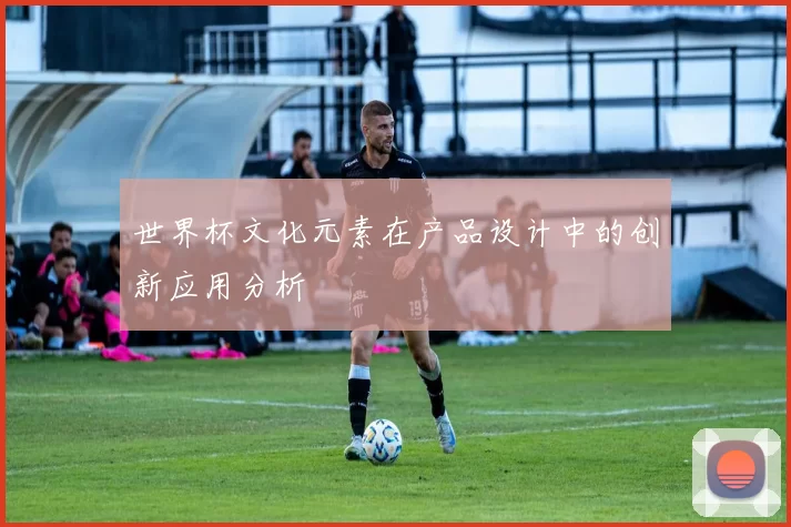 世界杯文化元素在产品设计中的创新应用分析