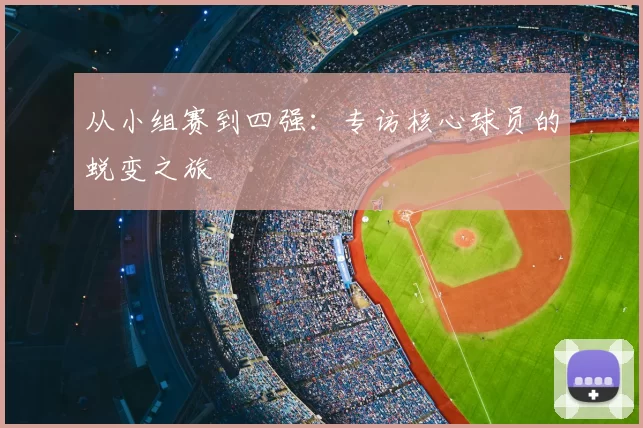 从小组赛到四强:专访核心球员的蜕变之旅