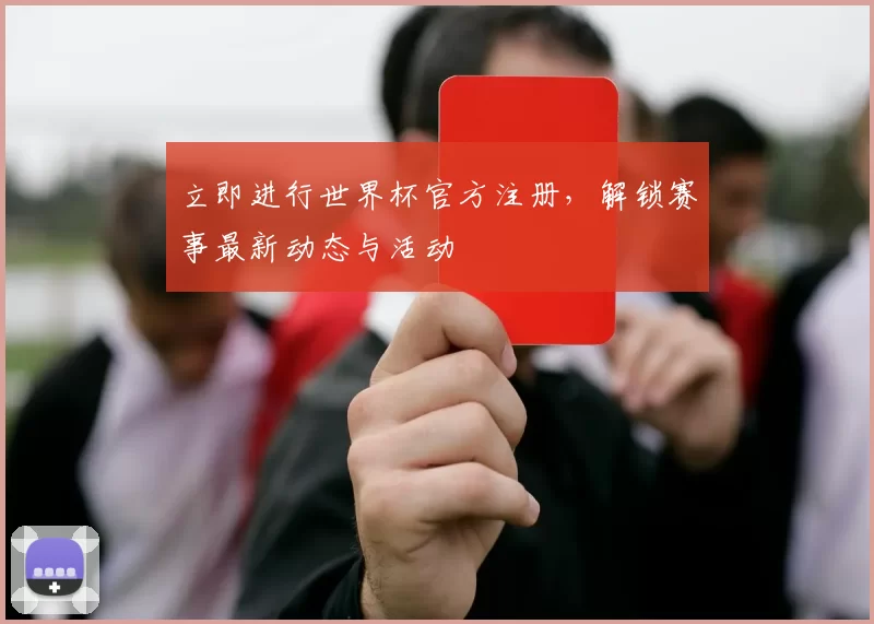 立即进行世界杯官方注册,解锁赛事最新动态与活动