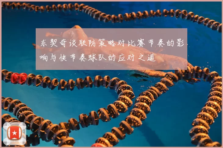东契奇谈联防策略对比赛节奏的影响与快节奏球队的应对之道