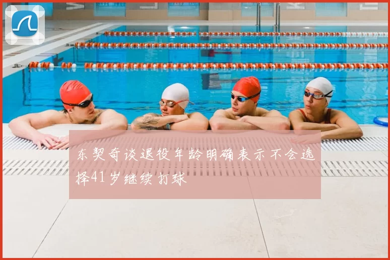东契奇谈退役年龄明确表示不会选择41岁继续打球