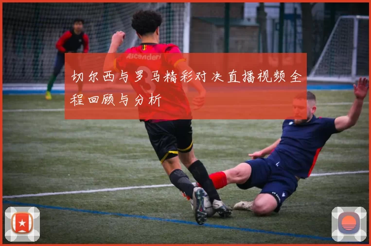 切尔西与罗马精彩对决直播视频全程回顾与分析
