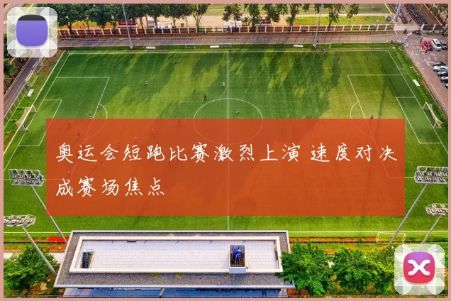 奥运会短跑比赛激烈上演 速度对决成赛场焦点