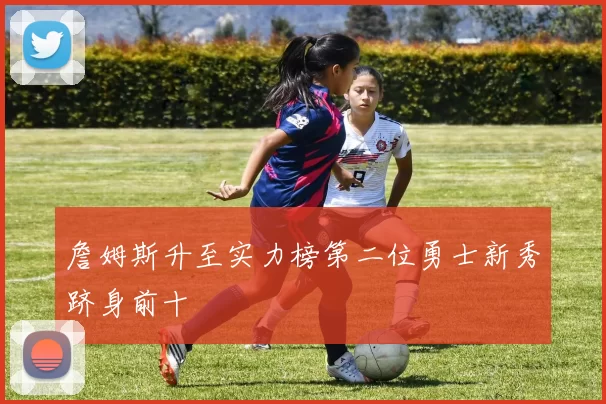 詹姆斯升至实力榜第二位勇士新秀跻身前十
