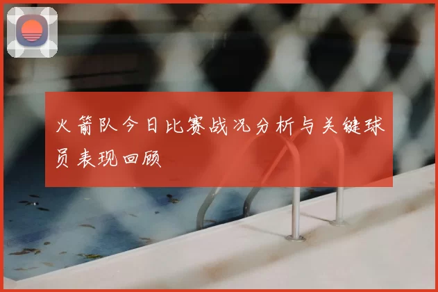 火箭队今日比赛战况分析与关键球员表现回顾