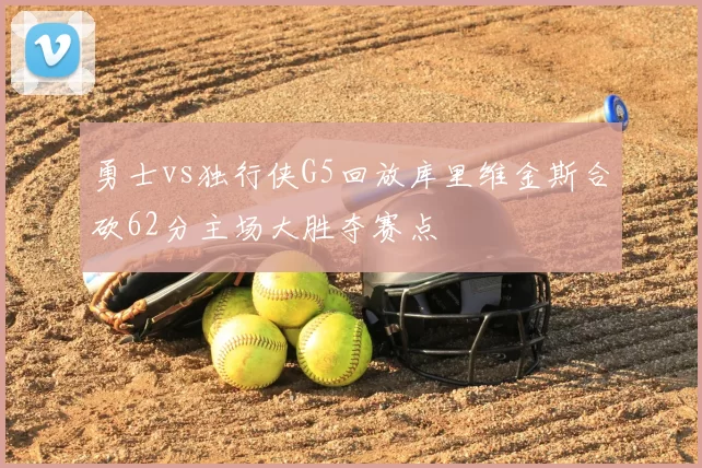 勇士vs独行侠G5回放库里维金斯合砍62分主场大胜夺赛点