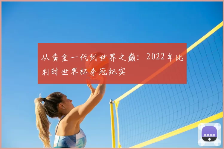 从黄金一代到世界之巅：2022年比利时世界杯夺冠纪实