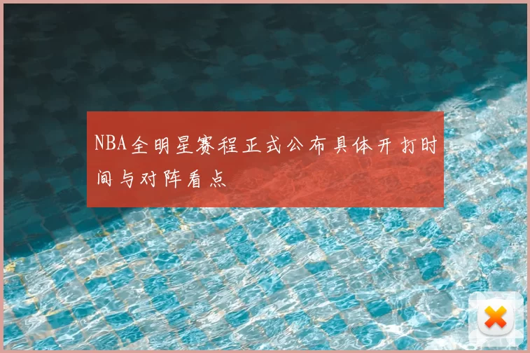 NBA全明星赛程正式公布具体开打时间与对阵看点