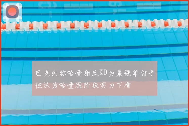巴克利称哈登甜瓜KD为最强单打手但认为哈登现阶段实力下滑