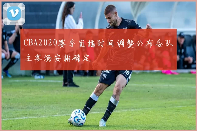 CBA2020赛季直播时间调整公布各队主客场安排确定