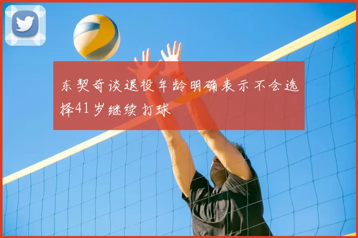 东契奇谈退役年龄明确表示不会选择41岁继续打球