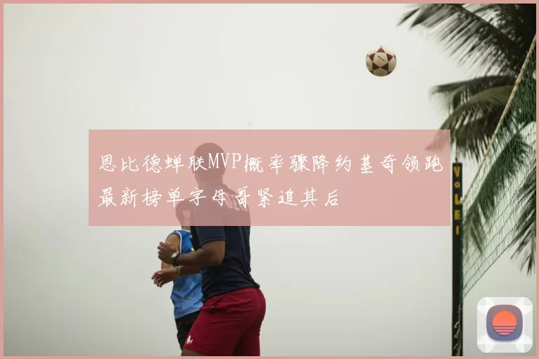 恩比德蝉联MVP概率骤降约基奇领跑最新榜单字母哥紧追其后