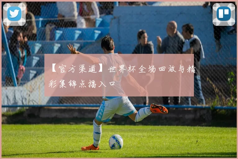 【官方渠道】世界杯全场回放与精彩集锦点播入口