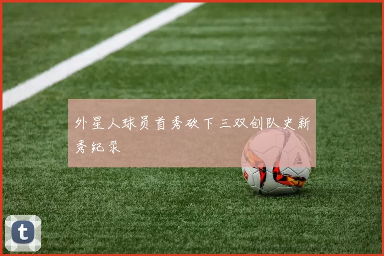 外星人球员首秀砍下三双创队史新秀纪录