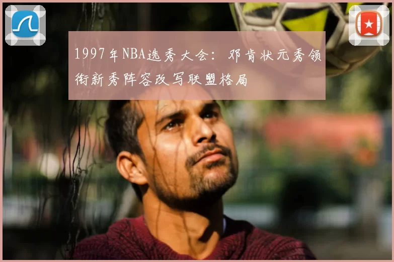 1997年NBA选秀大会:邓肯状元秀领衔新秀阵容改写联盟格局