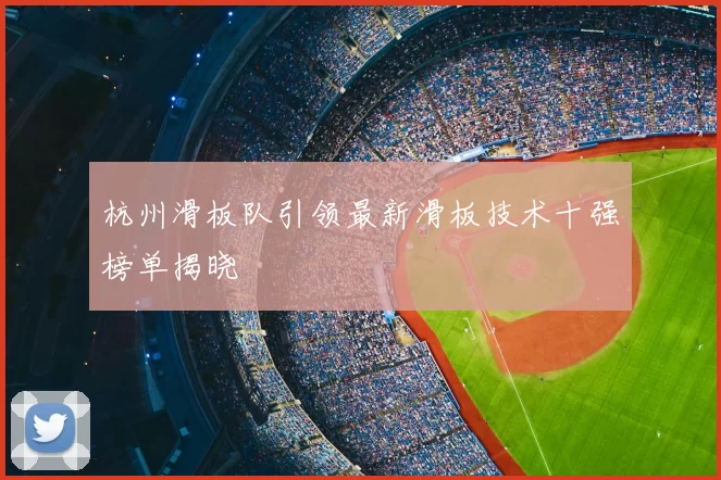 杭州滑板队引领最新滑板技术十强榜单揭晓