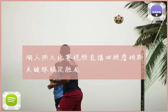 湖人热火比赛视频直播回顾詹姆斯关键球锁定胜局