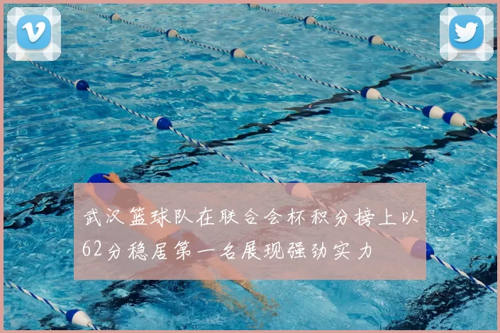 武汉篮球队在联合会杯积分榜上以62分稳居第一名展现强劲实力