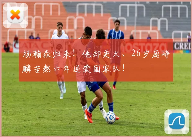 杨瀚森归来!他却更火、26岁庞峥麟苦熬六年逆袭国家队!
