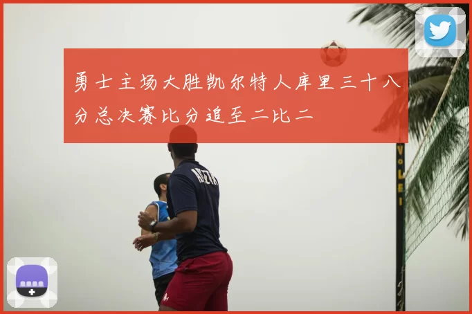 勇士主场大胜凯尔特人库里三十八分总决赛比分追至二比二
