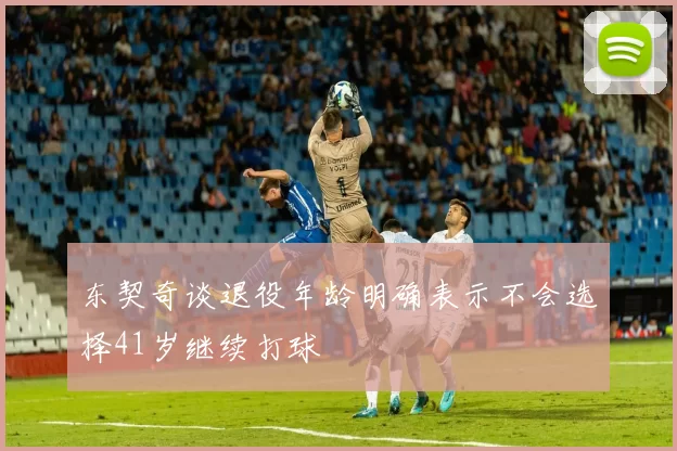 东契奇谈退役年龄明确表示不会选择41岁继续打球