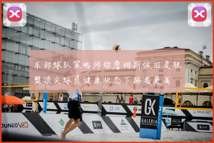 东部球队策略师称詹姆斯依旧是联盟顶尖球员健康状态下排名更高