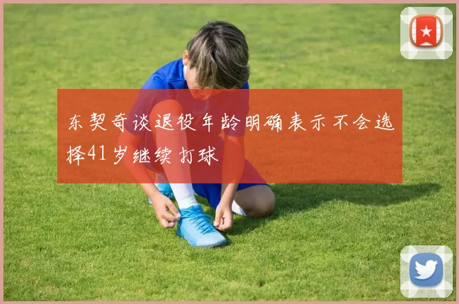 东契奇谈退役年龄明确表示不会选择41岁继续打球