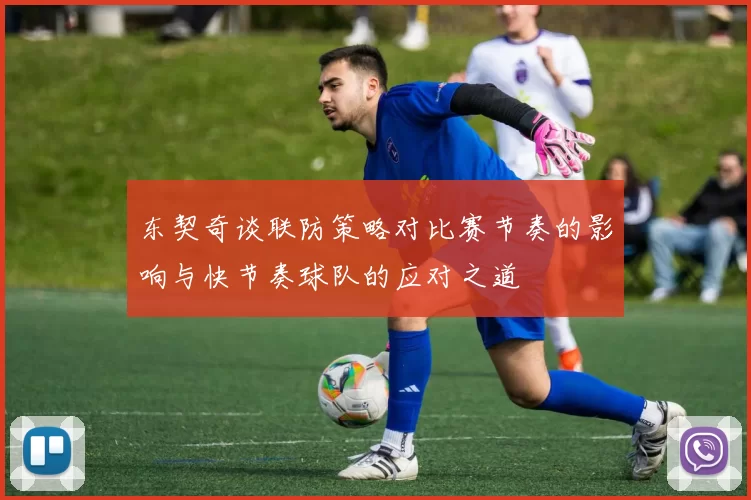 东契奇谈联防策略对比赛节奏的影响与快节奏球队的应对之道