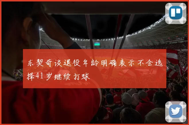 东契奇谈退役年龄明确表示不会选择41岁继续打球