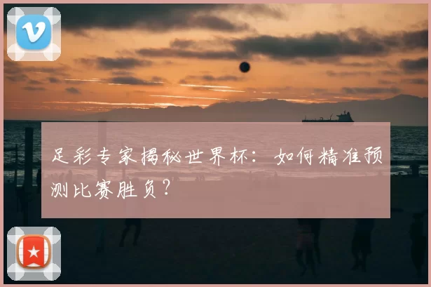 足彩专家揭秘世界杯:如何精准预测比赛胜负?