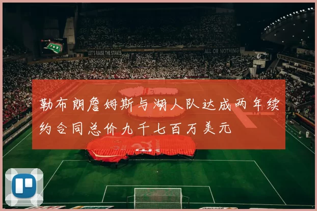 勒布朗詹姆斯与湖人队达成两年续约合同总价九千七百万美元