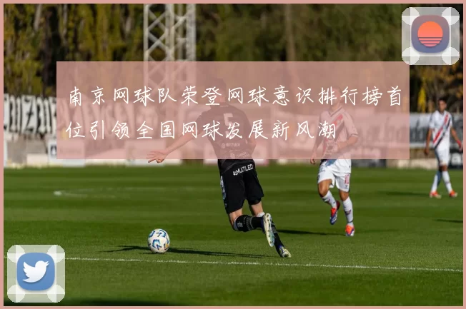 南京网球队荣登网球意识排行榜首位引领全国网球发展新风潮