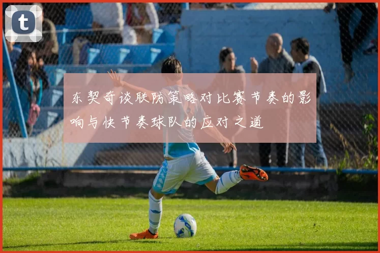 东契奇谈联防策略对比赛节奏的影响与快节奏球队的应对之道