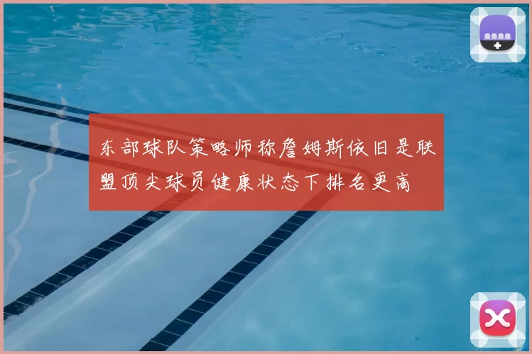 东部球队策略师称詹姆斯依旧是联盟顶尖球员健康状态下排名更高