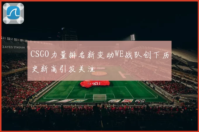 CSGO力量排名新变动WE战队创下历史新高引发关注