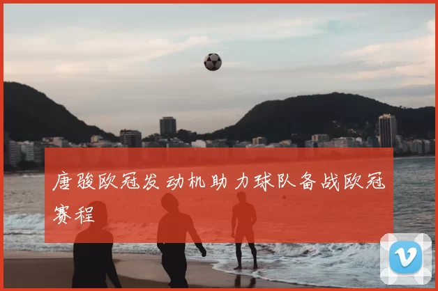 唐骏欧冠发动机助力球队备战欧冠赛程